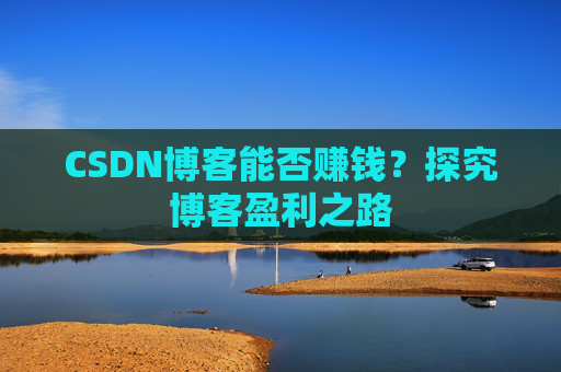 CSDN博客能否赚钱？探究博客盈利之路