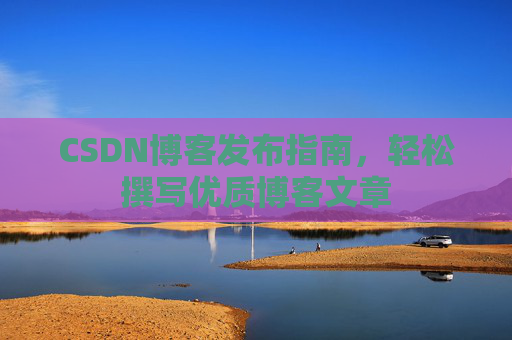 CSDN博客发布指南，轻松撰写优质博客文章