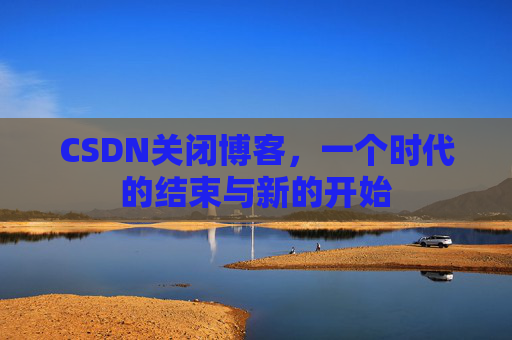 CSDN关闭博客，一个时代的结束与新的开始